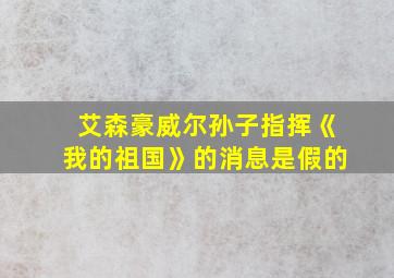 艾森豪威尔孙子指挥《我的祖国》的消息是假的