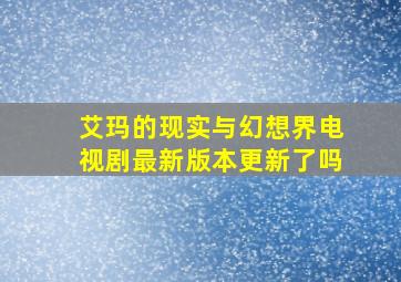 艾玛的现实与幻想界电视剧最新版本更新了吗