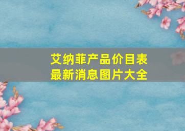 艾纳菲产品价目表最新消息图片大全