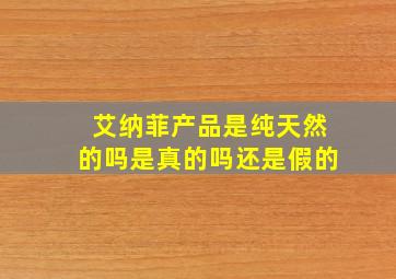 艾纳菲产品是纯天然的吗是真的吗还是假的