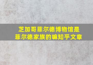 芝加哥菲尔德博物馆是菲尔德家族的嘛知乎文章