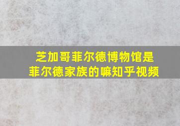 芝加哥菲尔德博物馆是菲尔德家族的嘛知乎视频