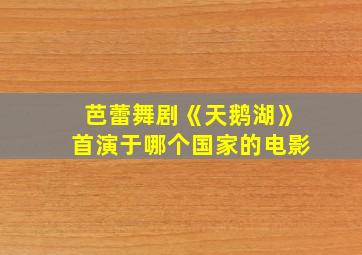 芭蕾舞剧《天鹅湖》首演于哪个国家的电影