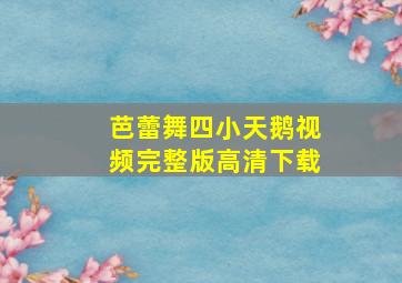 芭蕾舞四小天鹅视频完整版高清下载