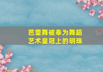 芭蕾舞被奉为舞蹈艺术皇冠上的明珠