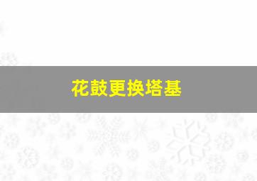 花鼓更换塔基