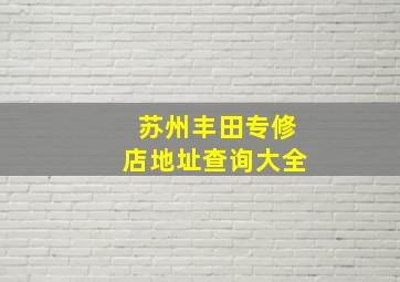 苏州丰田专修店地址查询大全