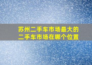 苏州二手车市场最大的二手车市场在哪个位置