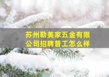 苏州勒美家五金有限公司招聘普工怎么样