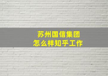 苏州国信集团怎么样知乎工作