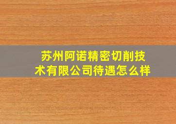 苏州阿诺精密切削技术有限公司待遇怎么样