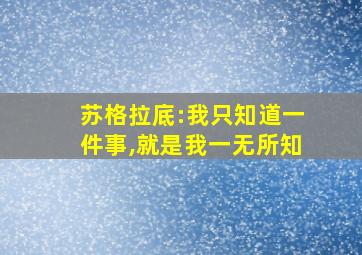 苏格拉底:我只知道一件事,就是我一无所知