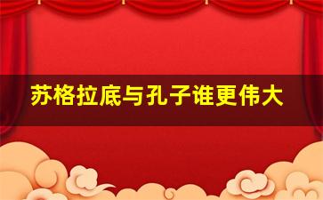 苏格拉底与孔子谁更伟大