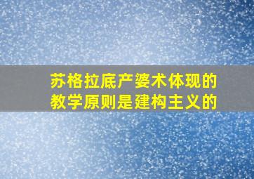 苏格拉底产婆术体现的教学原则是建构主义的