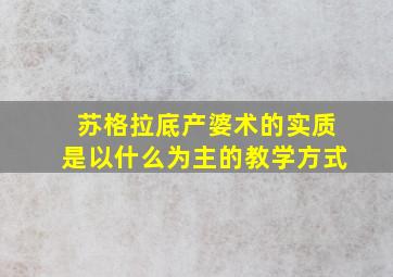 苏格拉底产婆术的实质是以什么为主的教学方式