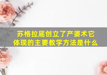 苏格拉底创立了产婆术它体现的主要教学方法是什么