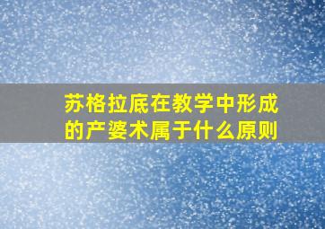 苏格拉底在教学中形成的产婆术属于什么原则