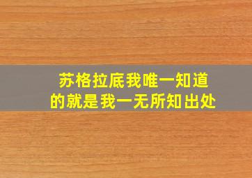 苏格拉底我唯一知道的就是我一无所知出处