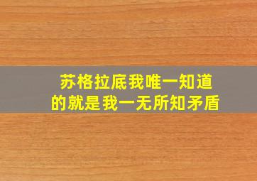 苏格拉底我唯一知道的就是我一无所知矛盾