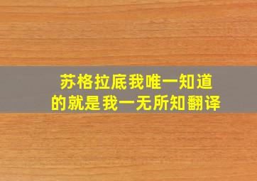 苏格拉底我唯一知道的就是我一无所知翻译