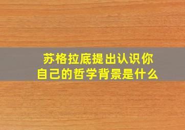 苏格拉底提出认识你自己的哲学背景是什么