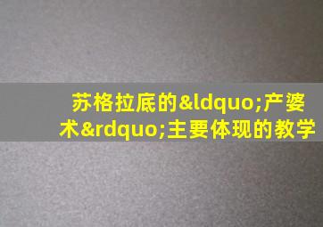 苏格拉底的“产婆术”主要体现的教学