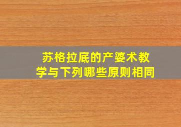 苏格拉底的产婆术教学与下列哪些原则相同