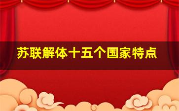 苏联解体十五个国家特点