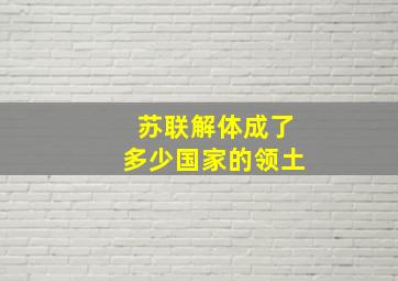 苏联解体成了多少国家的领土