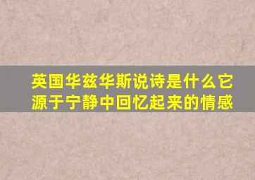 英国华兹华斯说诗是什么它源于宁静中回忆起来的情感