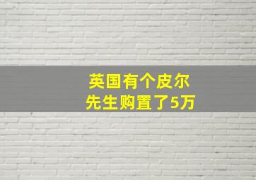 英国有个皮尔先生购置了5万