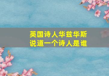 英国诗人华兹华斯说道一个诗人是谁