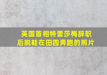 英国首相特蕾莎梅辞职后脱鞋在田园奔跑的照片