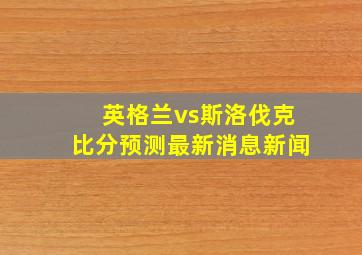 英格兰vs斯洛伐克比分预测最新消息新闻