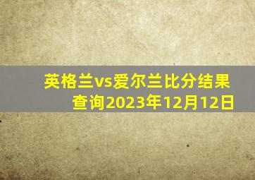 英格兰vs爱尔兰比分结果查询2023年12月12日