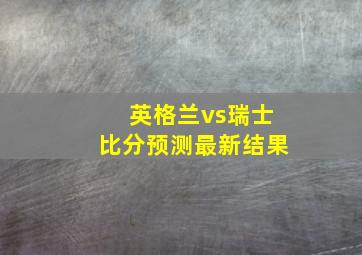 英格兰vs瑞士比分预测最新结果