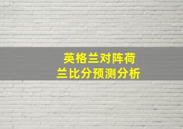 英格兰对阵荷兰比分预测分析