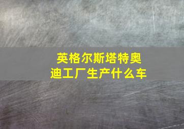 英格尔斯塔特奥迪工厂生产什么车