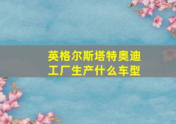 英格尔斯塔特奥迪工厂生产什么车型