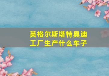 英格尔斯塔特奥迪工厂生产什么车子