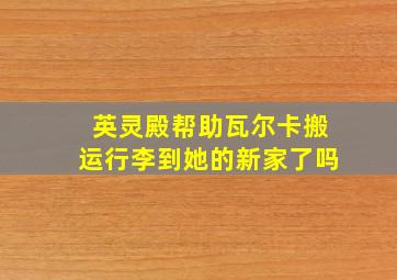 英灵殿帮助瓦尔卡搬运行李到她的新家了吗