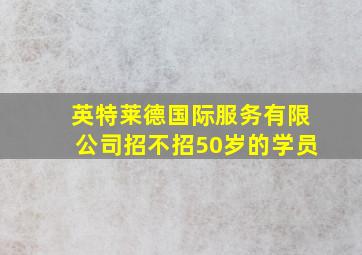 英特莱德国际服务有限公司招不招50岁的学员