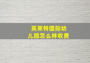 英莱特国际幼儿园怎么样收费