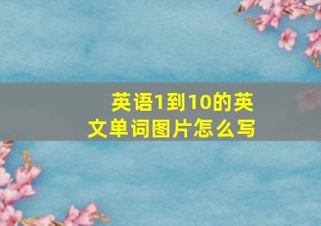 英语1到10的英文单词图片怎么写