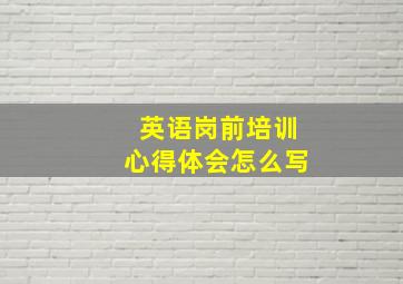 英语岗前培训心得体会怎么写