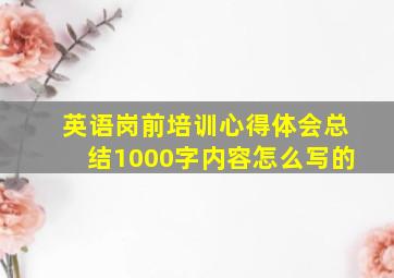 英语岗前培训心得体会总结1000字内容怎么写的