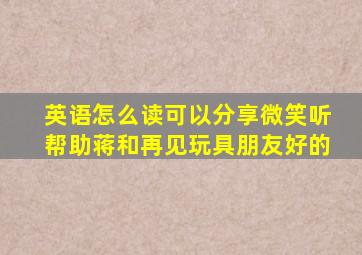 英语怎么读可以分享微笑听帮助蒋和再见玩具朋友好的