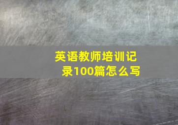 英语教师培训记录100篇怎么写