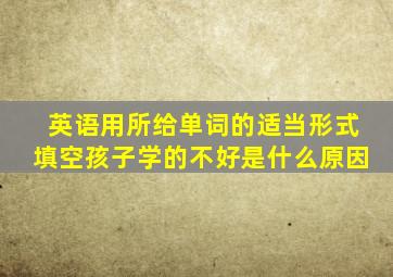 英语用所给单词的适当形式填空孩子学的不好是什么原因