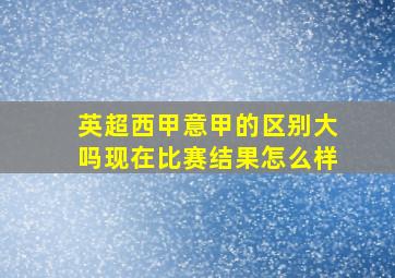 英超西甲意甲的区别大吗现在比赛结果怎么样